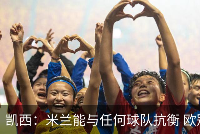 凯西：米兰能与任何球队抗衡 欧冠之旅还没有结束