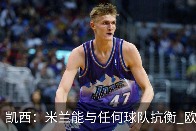 凯西：米兰能与任何球队抗衡 欧冠之旅还没有结束