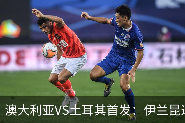 澳大利亚VS土耳其首发：伊兰昆达先发 居勒尔恰10出战